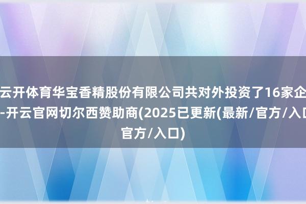云开体育华宝香精股份有限公司共对外投资了16家企业-开云官网切尔西赞助商(2025已更新(最新/官方/入口)
