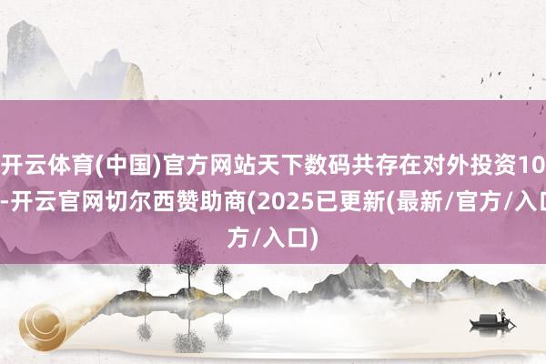 开云体育(中国)官方网站天下数码共存在对外投资10项-开云官网切尔西赞助商(2025已更新(最新/官方/入口)