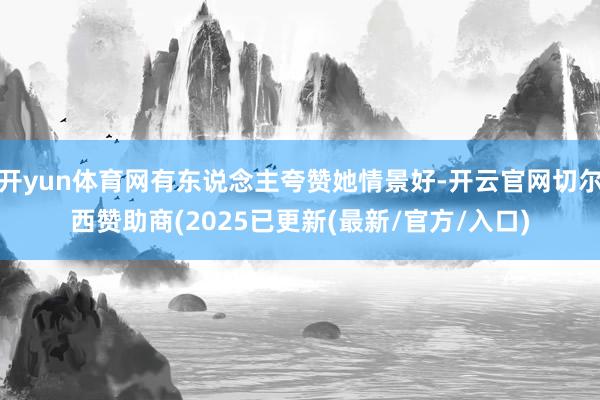 开yun体育网有东说念主夸赞她情景好-开云官网切尔西赞助商(2025已更新(最新/官方/入口)