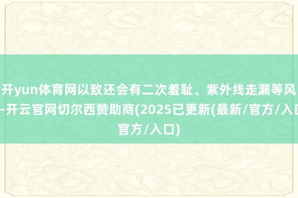 开yun体育网以致还会有二次羞耻、紫外线走漏等风险-开云官网切尔西赞助商(2025已更新(最新/官方/入口)