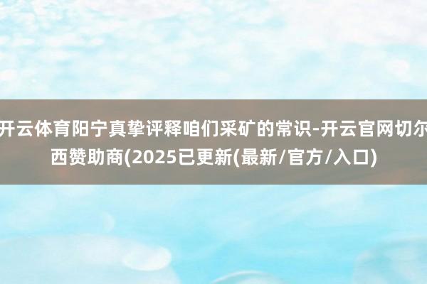 开云体育阳宁真挚评释咱们采矿的常识-开云官网切尔西赞助商(2025已更新(最新/官方/入口)