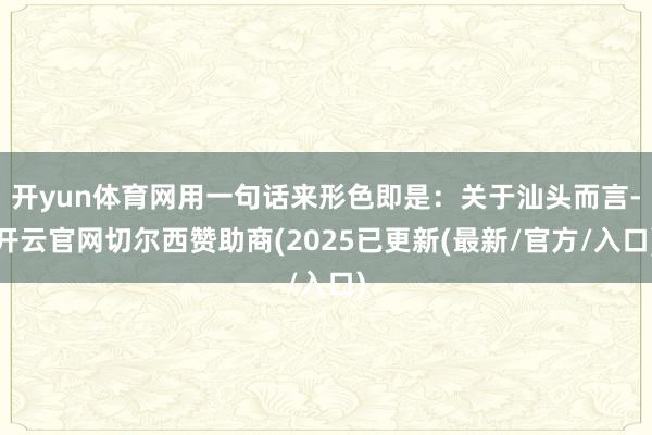 开yun体育网用一句话来形色即是：关于汕头而言-开云官网切尔西赞助商(2025已更新(最新/官方/入口)