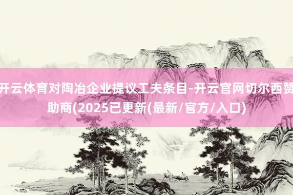 开云体育对陶冶企业提议工夫条目-开云官网切尔西赞助商(2025已更新(最新/官方/入口)