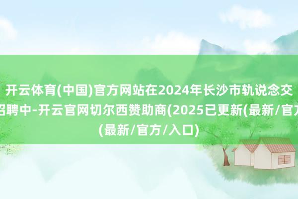 开云体育(中国)官方网站在2024年长沙市轨说念交通集团招聘中-开云官网切尔西赞助商(2025已更新(最新/官方/入口)