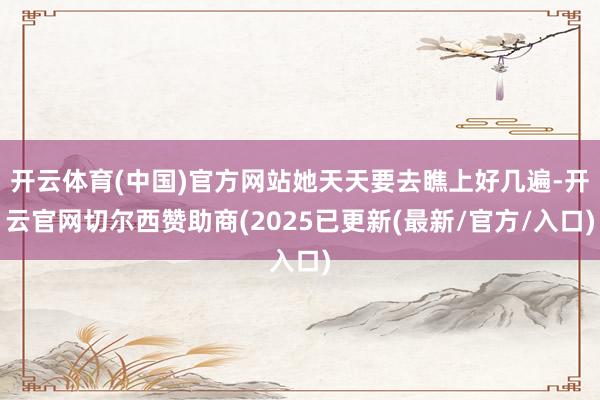 开云体育(中国)官方网站她天天要去瞧上好几遍-开云官网切尔西赞助商(2025已更新(最新/官方/入口)