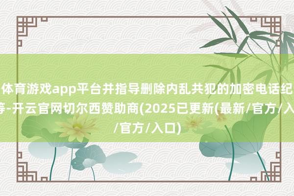 体育游戏app平台并指导删除内乱共犯的加密电话纪录等-开云官网切尔西赞助商(2025已更新(最新/官方/入口)