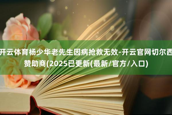 开云体育杨少华老先生因病抢救无效-开云官网切尔西赞助商(2025已更新(最新/官方/入口)