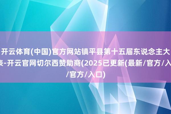 开云体育(中国)官方网站镇平县第十五届东说念主大代表-开云官网切尔西赞助商(2025已更新(最新/官方/入口)