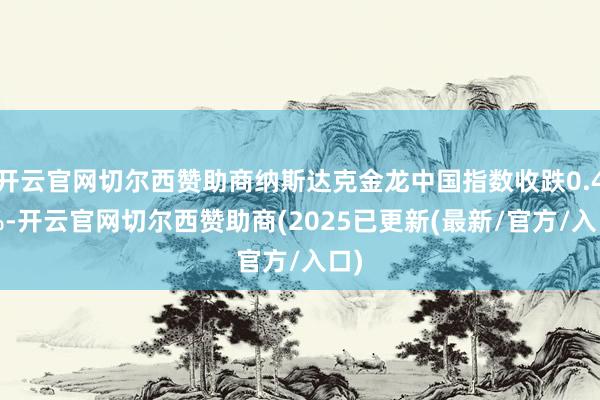 开云官网切尔西赞助商纳斯达克金龙中国指数收跌0.43%-开云官网切尔西赞助商(2025已更新(最新/官方/入口)