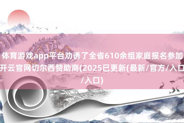体育游戏app平台劝诱了全省610余组家庭报名参加-开云官网切尔西赞助商(2025已更新(最新/官方/入口)