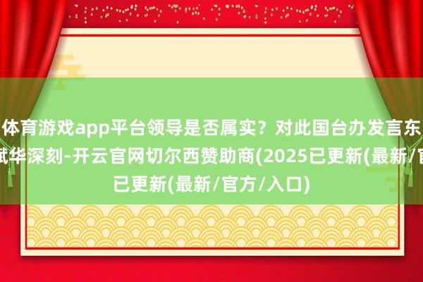 体育游戏app平台领导是否属实？对此国台办发言东说念主陈斌华深刻-开云官网切尔西赞助商(2025已更新(最新/官方/入口)