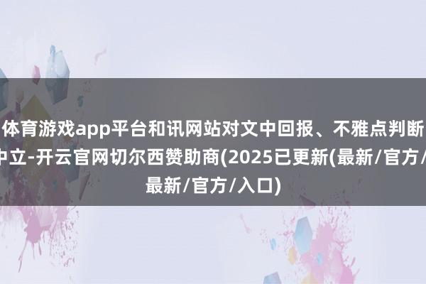 体育游戏app平台和讯网站对文中回报、不雅点判断保握中立-开云官网切尔西赞助商(2025已更新(最新/官方/入口)