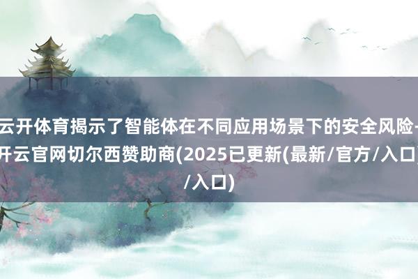 云开体育揭示了智能体在不同应用场景下的安全风险-开云官网切尔西赞助商(2025已更新(最新/官方/入口)