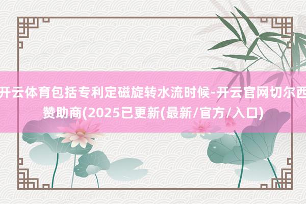 开云体育包括专利定磁旋转水流时候-开云官网切尔西赞助商(2025已更新(最新/官方/入口)
