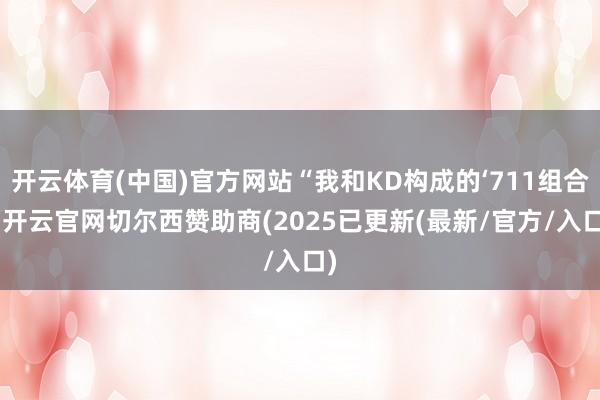 开云体育(中国)官方网站“我和KD构成的‘711组合’-开云官网切尔西赞助商(2025已更新(最新/官方/入口)