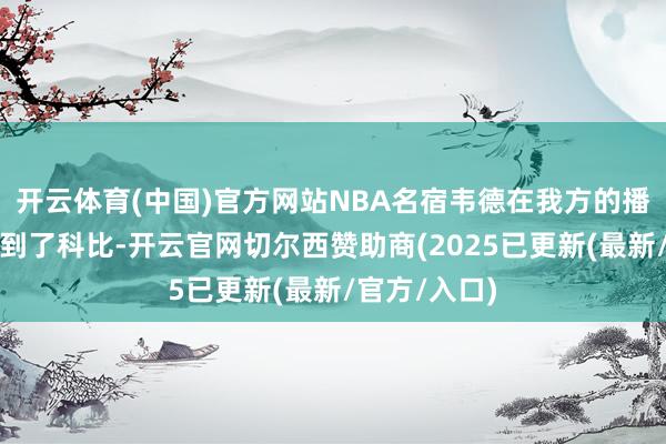 开云体育(中国)官方网站NBA名宿韦德在我方的播客节目中谈到了科比-开云官网切尔西赞助商(2025已更新(最新/官方/入口)