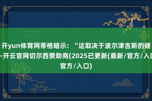 开yun体育网蒂格暗示：“这取决于波尔津吉斯的健康-开云官网切尔西赞助商(2025已更新(最新/官方/入口)
