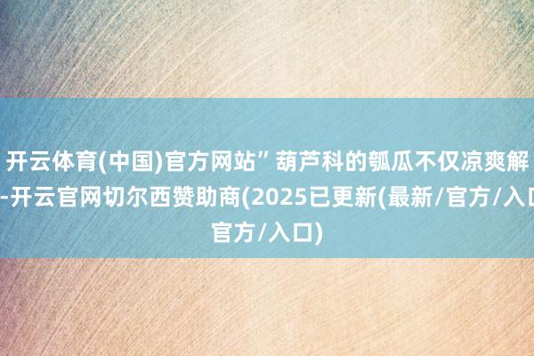 开云体育(中国)官方网站”葫芦科的瓠瓜不仅凉爽解暑-开云官网切尔西赞助商(2025已更新(最新/官方/入口)
