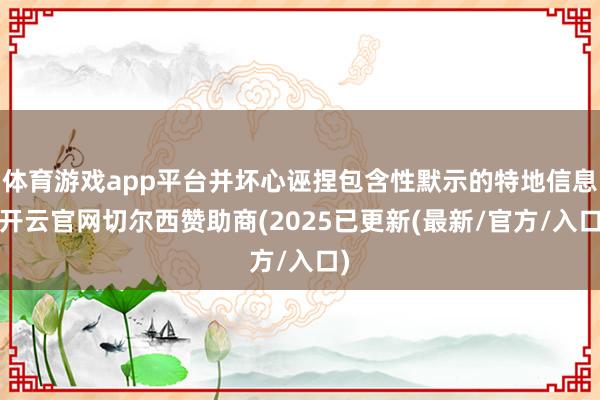 体育游戏app平台并坏心诬捏包含性默示的特地信息-开云官网切尔西赞助商(2025已更新(最新/官方/入口)