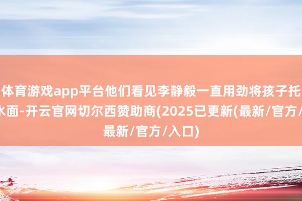 体育游戏app平台他们看见李静毅一直用劲将孩子托举出水面-开云官网切尔西赞助商(2025已更新(最新/官方/入口)