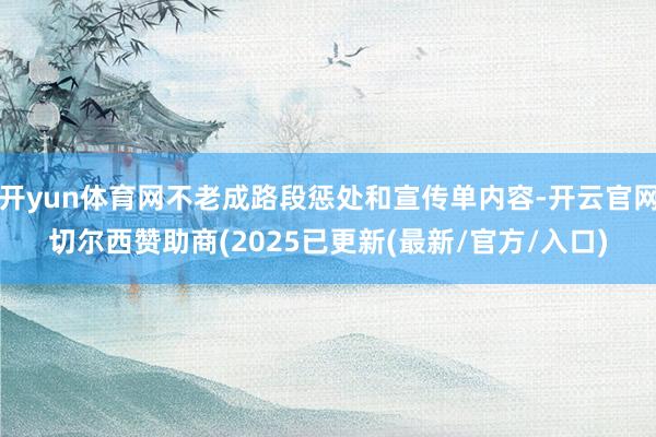 开yun体育网不老成路段惩处和宣传单内容-开云官网切尔西赞助商(2025已更新(最新/官方/入口)