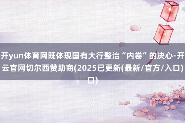 开yun体育网既体现国有大行整治“内卷”的决心-开云官网切尔西赞助商(2025已更新(最新/官方/入口)