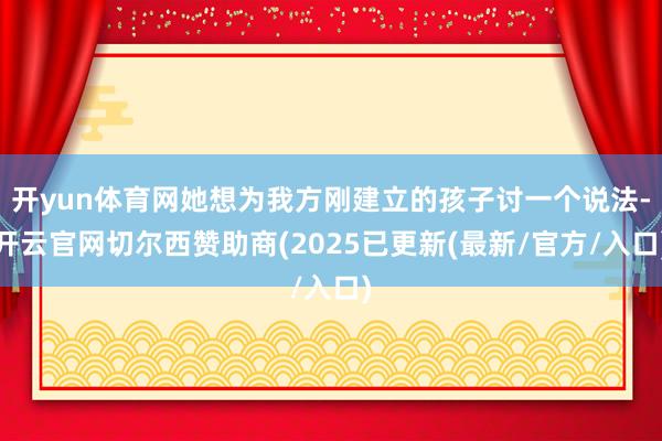开yun体育网她想为我方刚建立的孩子讨一个说法-开云官网切尔西赞助商(2025已更新(最新/官方/入口)