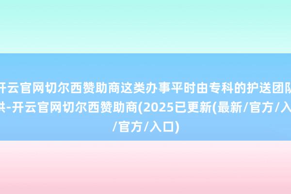 开云官网切尔西赞助商这类办事平时由专科的护送团队提供-开云官网切尔西赞助商(2025已更新(最新/官方/入口)