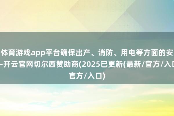 体育游戏app平台确保出产、消防、用电等方面的安全-开云官网切尔西赞助商(2025已更新(最新/官方/入口)