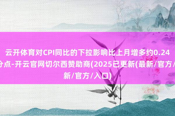 云开体育对CPI同比的下拉影响比上月增多约0.24个百分点-开云官网切尔西赞助商(2025已更新(最新/官方/入口)