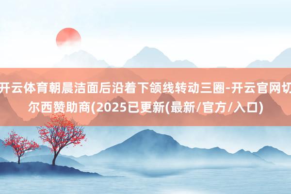 开云体育朝晨洁面后沿着下颌线转动三圈-开云官网切尔西赞助商(2025已更新(最新/官方/入口)