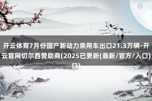 开云体育7月份国产新动力乘用车出口21.3万辆-开云官网切尔西赞助商(2025已更新(最新/官方/入口)