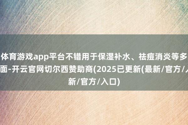 体育游戏app平台不错用于保湿补水、祛痘消炎等多个方面-开云官网切尔西赞助商(2025已更新(最新/官方/入口)