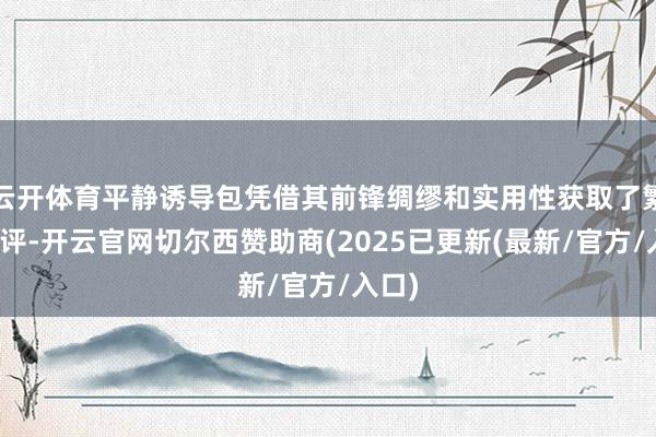 云开体育平静诱导包凭借其前锋绸缪和实用性获取了繁密好评-开云官网切尔西赞助商(2025已更新(最新/官方/入口)