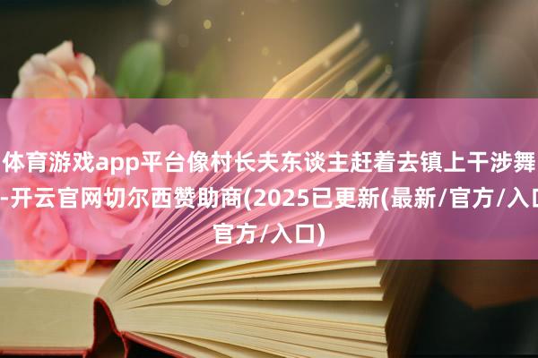体育游戏app平台像村长夫东谈主赶着去镇上干涉舞会-开云官网切尔西赞助商(2025已更新(最新/官方/入口)