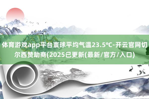 体育游戏app平台寰球平均气温23.5℃-开云官网切尔西赞助商(2025已更新(最新/官方/入口)