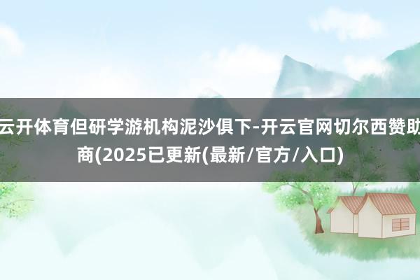 云开体育但研学游机构泥沙俱下-开云官网切尔西赞助商(2025已更新(最新/官方/入口)