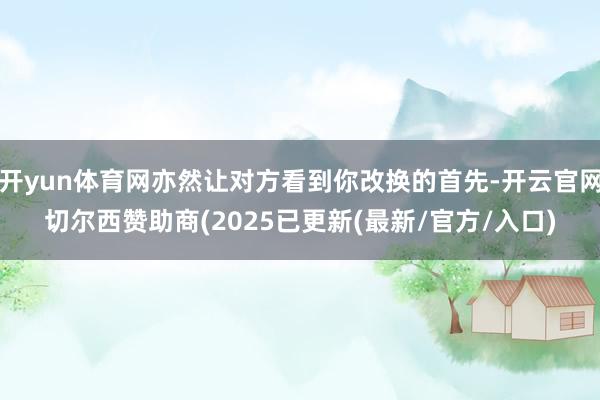 开yun体育网亦然让对方看到你改换的首先-开云官网切尔西赞助商(2025已更新(最新/官方/入口)
