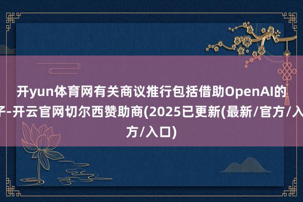 开yun体育网　　有关商议推行包括借助OpenAI的模子-开云官网切尔西赞助商(2025已更新(最新/官方/入口)