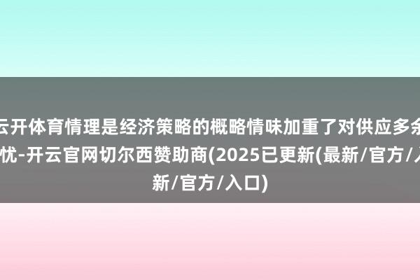 云开体育情理是经济策略的概略情味加重了对供应多余的担忧-开云官网切尔西赞助商(2025已更新(最新/官方/入口)
