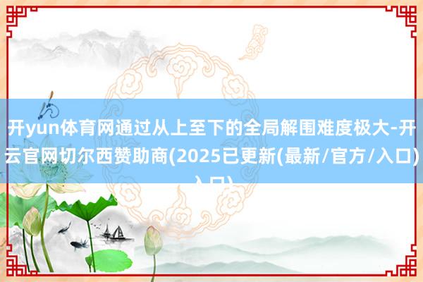 开yun体育网通过从上至下的全局解围难度极大-开云官网切尔西赞助商(2025已更新(最新/官方/入口)
