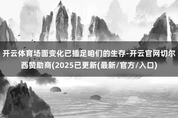 开云体育　　场面变化已插足咱们的生存-开云官网切尔西赞助商(2025已更新(最新/官方/入口)