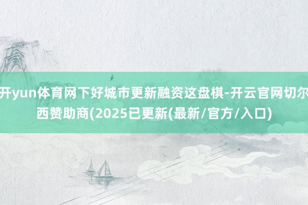 开yun体育网下好城市更新融资这盘棋-开云官网切尔西赞助商(2025已更新(最新/官方/入口)