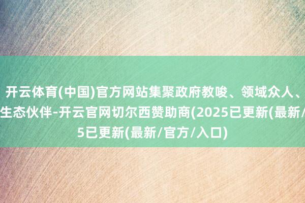 开云体育(中国)官方网站集聚政府教唆、领域众人、行业魁首、生态伙伴-开云官网切尔西赞助商(2025已更新(最新/官方/入口)