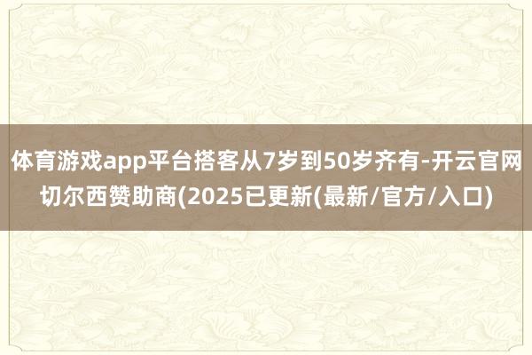 体育游戏app平台搭客从7岁到50岁齐有-开云官网切尔西赞助商(2025已更新(最新/官方/入口)