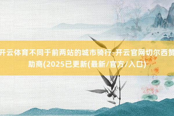 开云体育不同于前两站的城市骑行-开云官网切尔西赞助商(2025已更新(最新/官方/入口)