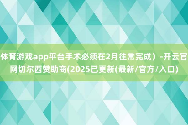 体育游戏app平台手术必须在2月往常完成）-开云官网切尔西赞助商(2025已更新(最新/官方/入口)