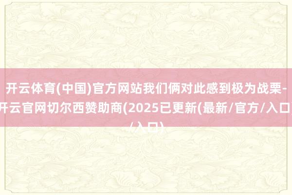 开云体育(中国)官方网站我们俩对此感到极为战栗-开云官网切尔西赞助商(2025已更新(最新/官方/入口)