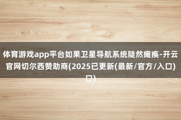 体育游戏app平台如果卫星导航系统陡然瘫痪-开云官网切尔西赞助商(2025已更新(最新/官方/入口)