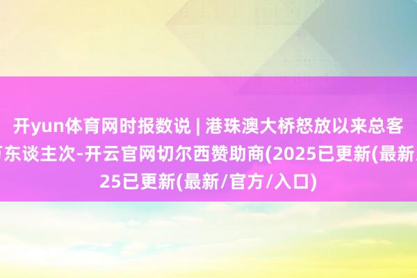 开yun体育网时报数说 | 港珠澳大桥怒放以来总客流超9000万东谈主次-开云官网切尔西赞助商(2025已更新(最新/官方/入口)